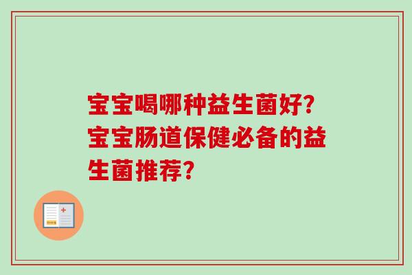 宝宝喝哪种益生菌好？宝宝肠道保健必备的益生菌推荐？
