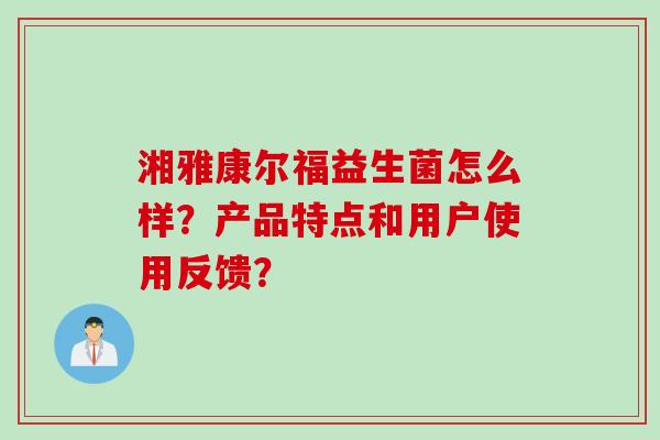 湘雅康尔福益生菌怎么样？产品特点和用户使用反馈？
