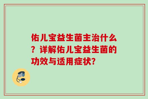 佑儿宝益生菌主什么？详解佑儿宝益生菌的功效与适用症状？