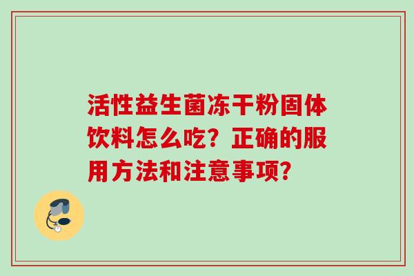 活性益生菌冻干粉固体饮料怎么吃？正确的服用方法和注意事项？