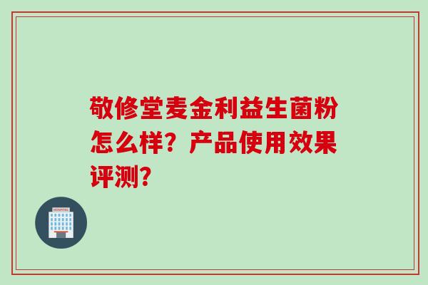 敬修堂麦金利益生菌粉怎么样？产品使用效果评测？