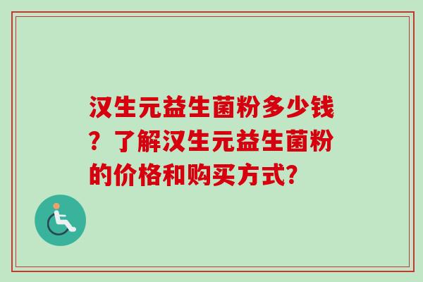 汉生元益生菌粉多少钱？了解汉生元益生菌粉的价格和购买方式？