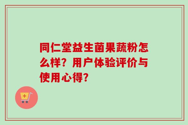 同仁堂益生菌果蔬粉怎么样？用户体验评价与使用心得？