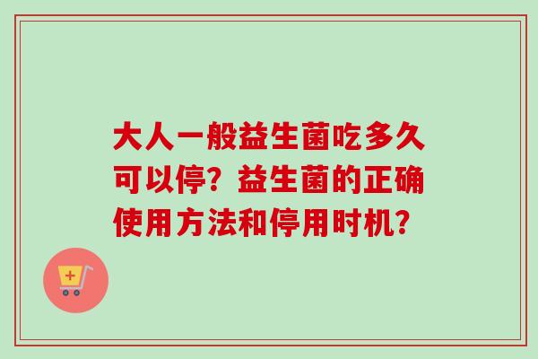 大人一般益生菌吃多久可以停？益生菌的正确使用方法和停用时机？