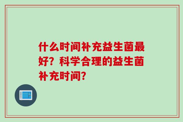 什么时间补充益生菌好？科学合理的益生菌补充时间？