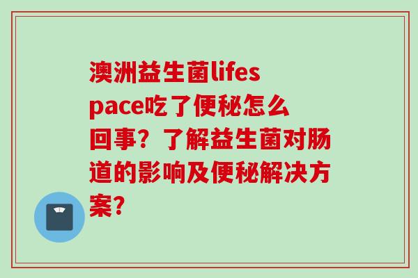 澳洲益生菌lifespace吃了怎么回事？了解益生菌对肠道的影响及解决方案？