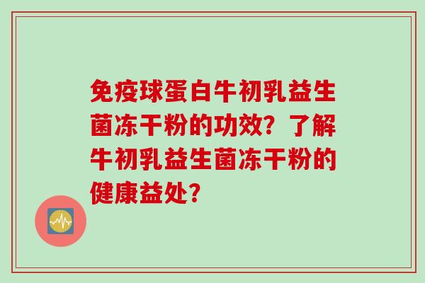 球蛋白牛初乳益生菌冻干粉的功效？了解牛初乳益生菌冻干粉的健康益处？