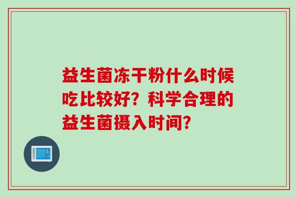 益生菌冻干粉什么时候吃比较好？科学合理的益生菌摄入时间？
