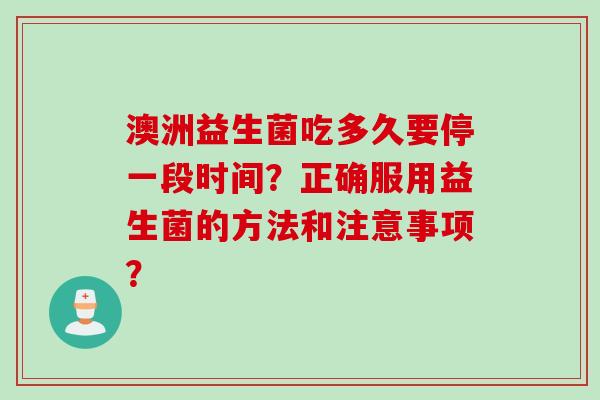 澳洲益生菌吃多久要停一段时间？正确服用益生菌的方法和注意事项？
