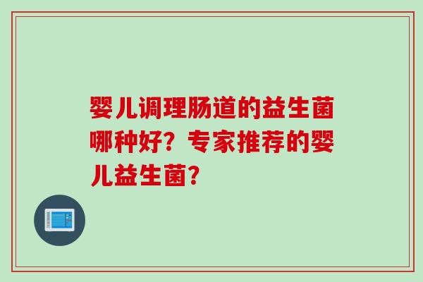 婴儿调理肠道的益生菌哪种好？专家推荐的婴儿益生菌？