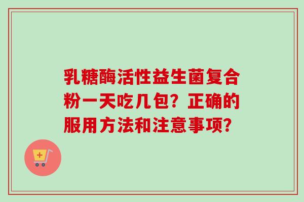 乳糖酶活性益生菌复合粉一天吃几包？正确的服用方法和注意事项？