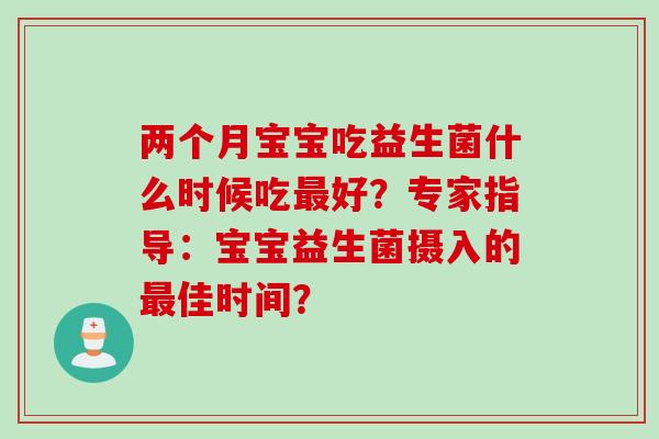 两个月宝宝吃益生菌什么时候吃好？专家指导：宝宝益生菌摄入的佳时间？