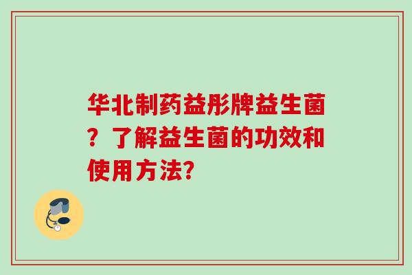 华北制药益彤牌益生菌?了解益生菌的功效和使用方法? 华北制药益彤牌益生菌?了解益生菌的功效和使用方法?