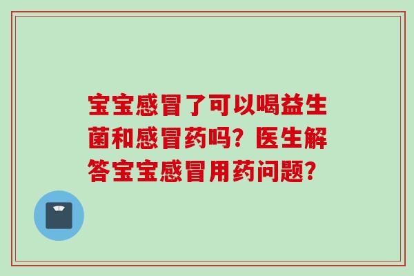 宝宝了可以喝益生菌和药吗？医生解答宝宝用药问题？