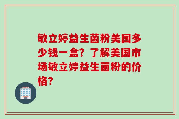 敏立婷益生菌粉美国多少钱一盒？了解美国市场敏立婷益生菌粉的价格？
