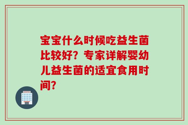 宝宝什么时候吃益生菌比较好？专家详解婴幼儿益生菌的适宜食用时间？