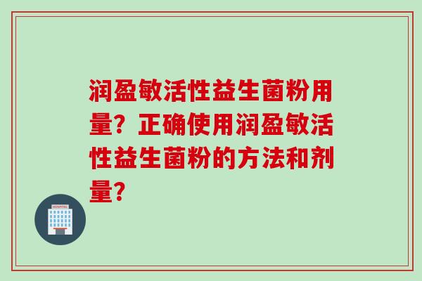 润盈敏活性益生菌粉用量?正确使用润盈敏活性益生菌粉的方法和剂量? 润盈敏活性益生菌粉用量?正确使用润盈敏活性益生菌粉的方法和剂量?