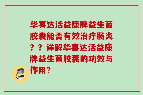 华喜达活益康牌益生菌胶囊能否有效？？详解华喜达活益康牌益生菌胶囊的功效与作用？