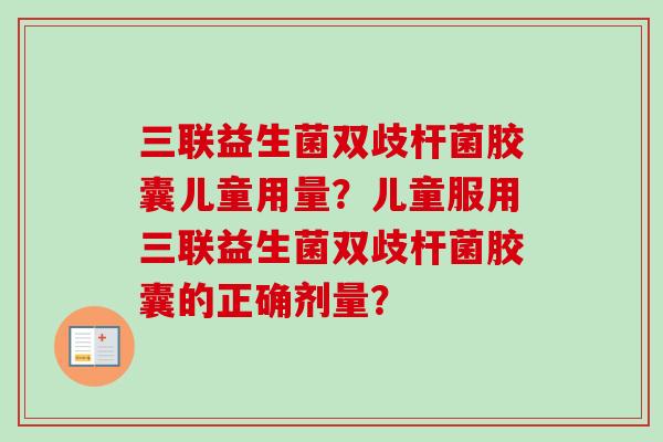 三联益生菌双歧杆菌胶囊儿童用量？儿童服用三联益生菌双歧杆菌胶囊的正确剂量？