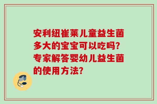 安利纽崔莱儿童益生菌多大的宝宝可以吃吗?专家解答婴幼儿益生菌的使用方法? 安利纽崔莱儿童益生菌多大的宝宝可以吃吗?专家解答婴幼儿益生菌的使用方法?