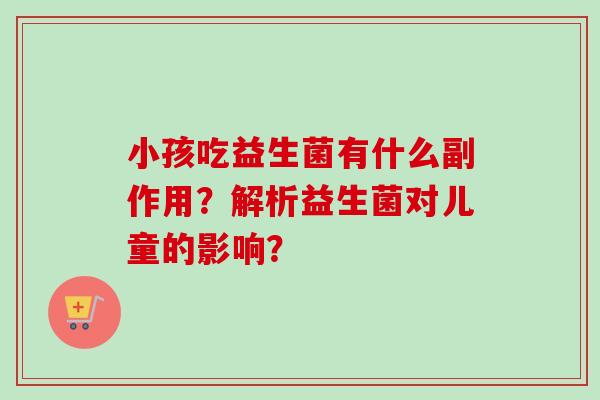 小孩吃益生菌有什么副作用？解析益生菌对儿童的影响？