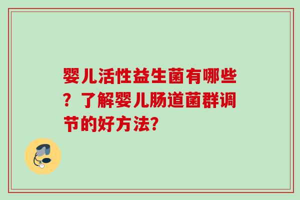 婴儿活性益生菌有哪些?了解婴儿肠道菌群调节的好方法? 婴儿活性益生菌有哪些?了解婴儿肠道菌群调节的好方法?