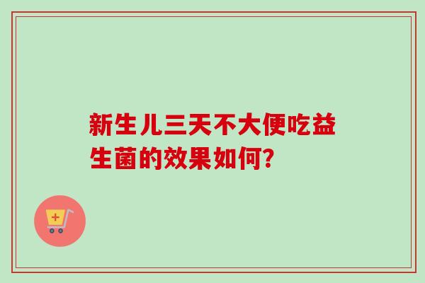 新生儿三天不大便吃益生菌的效果如何？