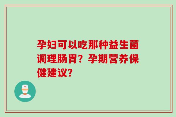 孕妇可以吃那种益生菌调理肠胃？孕期营养保健建议？