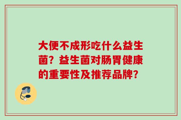 大便不成形吃什么益生菌？益生菌对肠胃健康的重要性及推荐品牌？