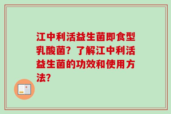 江中利活益生菌即食型乳酸菌？了解江中利活益生菌的功效和使用方法？