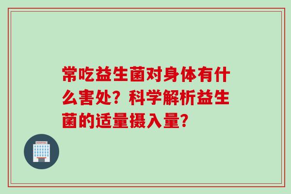 常吃益生菌对身体有什么害处？科学解析益生菌的适量摄入量？
