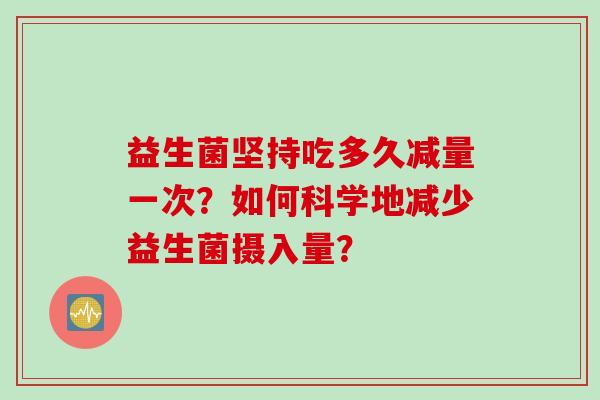 益生菌坚持吃多久减量一次？如何科学地减少益生菌摄入量？