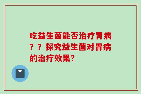 吃益生菌能否胃??探究益生菌对胃的效果? 吃益生菌能否胃??探究益生菌对胃的效果?