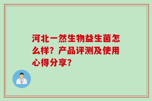 河北一然生物益生菌怎么样?产品评测及使用心得分享? 河北一然生物益生菌怎么样?产品评测及使用心得分享?