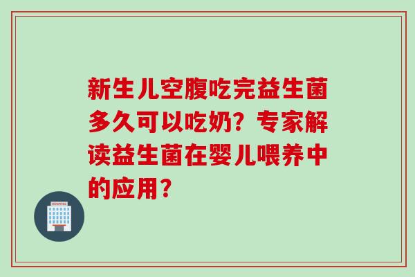 新生儿空腹吃完益生菌多久可以吃奶?专家解读益生菌在婴儿喂养中的应用? 新生儿空腹吃完益生菌多久可以吃奶?专家解读益生菌在婴儿喂养中的应用?