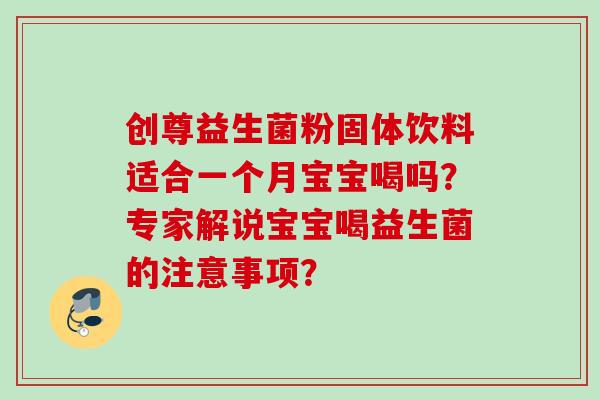 创尊益生菌粉固体饮料适合一个月宝宝喝吗?专家解说宝宝喝益生菌的注意事项? 创尊益生菌粉固体饮料适合一个月宝宝喝吗?专家解说宝宝喝益生菌的注意事项?