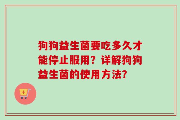 狗狗益生菌要吃多久才能停止服用?详解狗狗益生菌的使用方法? 狗狗益生菌要吃多久才能停止服用?详解狗狗益生菌的使用方法?