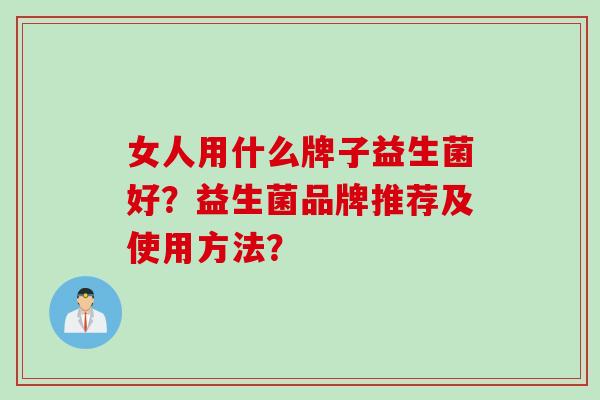 女人用什么牌子益生菌好?益生菌品牌推荐及使用方法? 女人用什么牌子益生菌好?益生菌品牌推荐及使用方法?