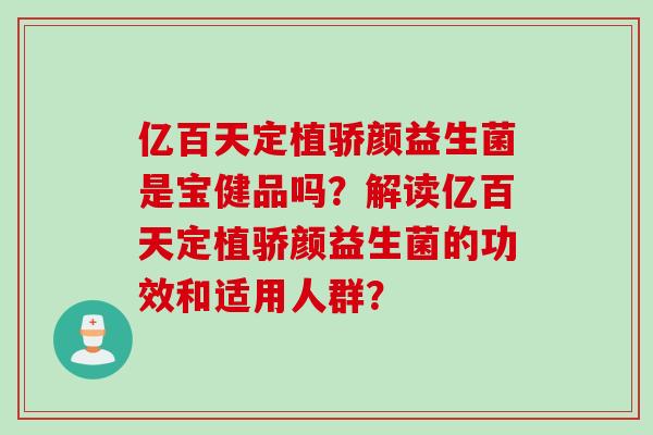 亿百天定植骄颜益生菌是宝健品吗?解读亿百天定植骄颜益生菌的功效和适用人群? 亿百天定植骄颜益生菌是宝健品吗?解读亿百天定植骄颜益生菌的功效和适用人群?
