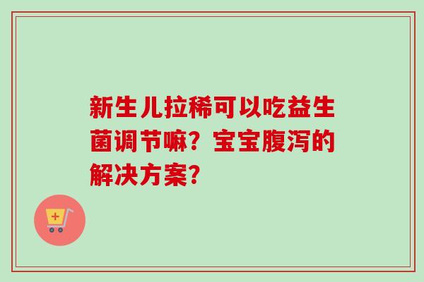 新生儿拉稀可以吃益生菌调节嘛？宝宝的解决方案？