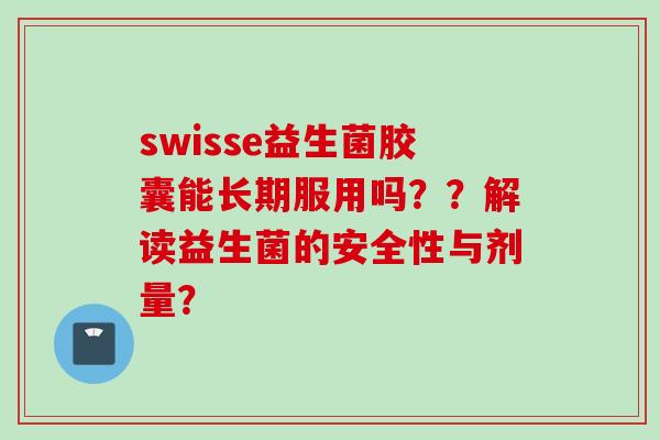 swisse益生菌胶囊能长期服用吗？？解读益生菌的安全性与剂量？