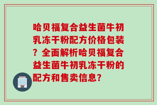 哈贝福复合益生菌牛初乳冻干粉配方价格包装?全面解析哈贝福复合益生菌牛初乳冻干粉的配方和售卖信息? 哈贝福复合益生菌牛初乳冻干粉配方价格包装?全面解析哈贝福复合益生菌牛初乳冻干粉的配方和售卖信息?