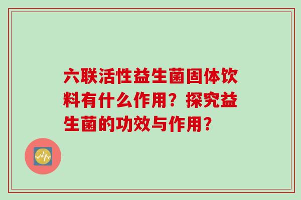六联活性益生菌固体饮料有什么作用?探究益生菌的功效与作用? 六联活性益生菌固体饮料有什么作用?探究益生菌的功效与作用?