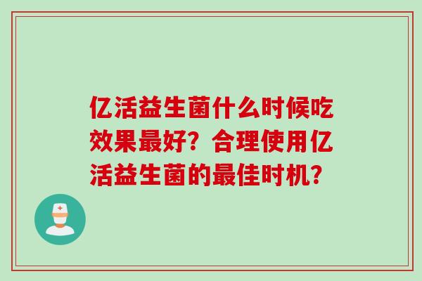 亿活益生菌什么时候吃效果好？合理使用亿活益生菌的佳时机？