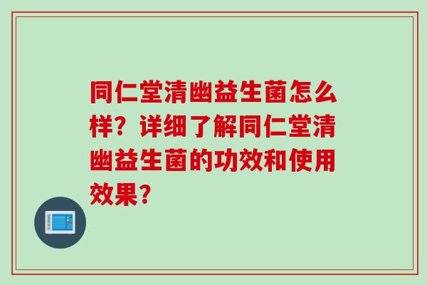 同仁堂清幽益生菌怎么样?详细了解同仁堂清幽益生菌的功效和使用效果? 同仁堂清幽益生菌怎么样?详细了解同仁堂清幽益生菌的功效和使用效果?
