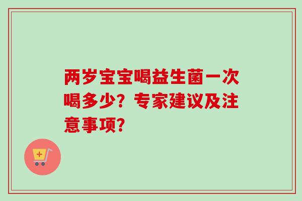 两岁宝宝喝益生菌一次喝多少?专家建议及注意事项? 两岁宝宝喝益生菌一次喝多少?专家建议及注意事项?
