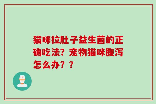 猫咪拉肚子益生菌的正确吃法?宠物猫咪怎么办?? 猫咪拉肚子益生菌的正确吃法?宠物猫咪怎么办??