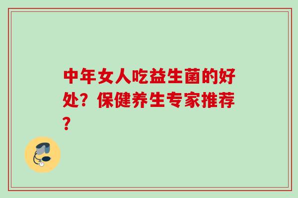 中年女人吃益生菌的好处?保健养生专家推荐? 中年女人吃益生菌的好处?保健养生专家推荐?