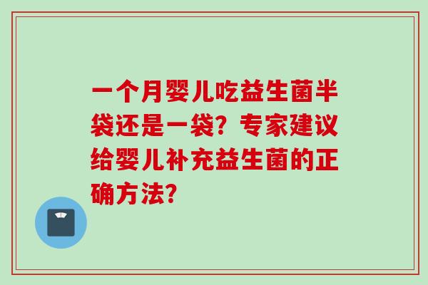 一个月婴儿吃益生菌半袋还是一袋?专家建议给婴儿补充益生菌的正确方法? 一个月婴儿吃益生菌半袋还是一袋?专家建议给婴儿补充益生菌的正确方法?