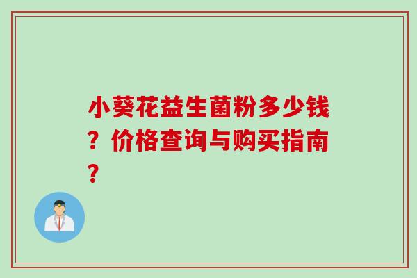 小葵花益生菌粉多少钱?价格查询与购买指南? 小葵花益生菌粉多少钱?价格查询与购买指南?